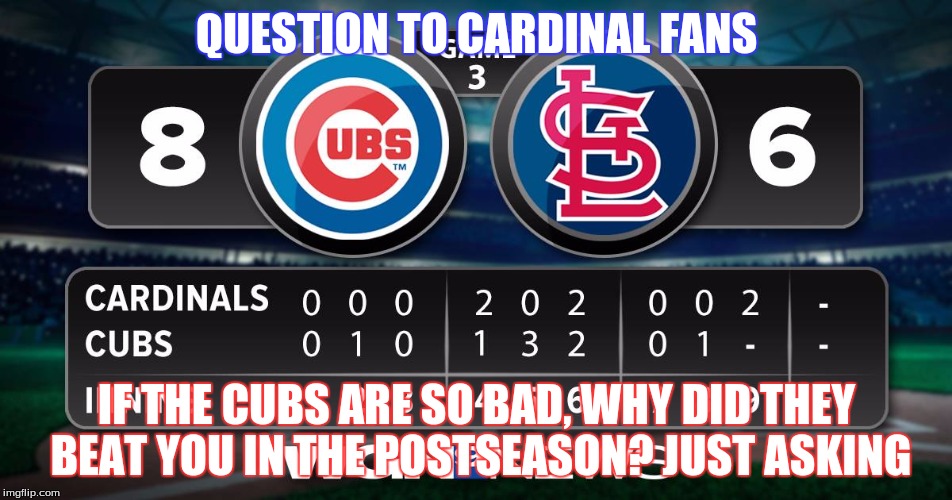 QUESTION TO CARDINAL FANS IF THE CUBS ARE SO BAD, WHY DID THEY BEAT YOU IN THE POSTSEASON? JUST ASKING | image tagged in why | made w/ Imgflip meme maker
