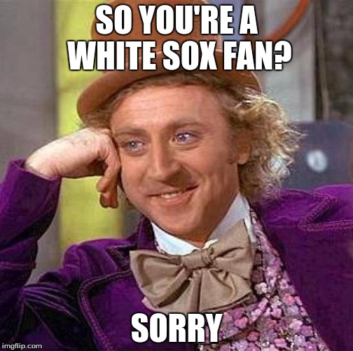 Creepy Condescending Wonka Meme | SO YOU'RE A WHITE SOX FAN? SORRY | image tagged in memes,creepy condescending wonka | made w/ Imgflip meme maker