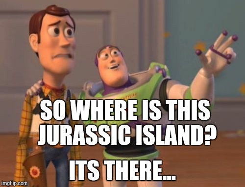 X, X Everywhere | SO WHERE IS THIS JURASSIC ISLAND? ITS THERE... | image tagged in memes,x x everywhere | made w/ Imgflip meme maker