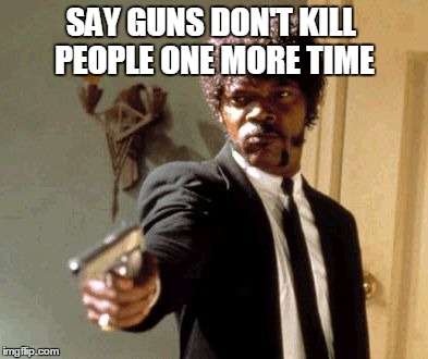 Say That Again I Dare You | SAY GUNS DON'T KILL PEOPLE ONE MORE TIME | image tagged in memes,say that again i dare you | made w/ Imgflip meme maker