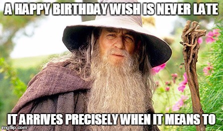 A HAPPY BIRTHDAY WISH IS NEVER LATE IT ARRIVES PRECISELY WHEN IT MEANS TO | image tagged in lotr | made w/ Imgflip meme maker