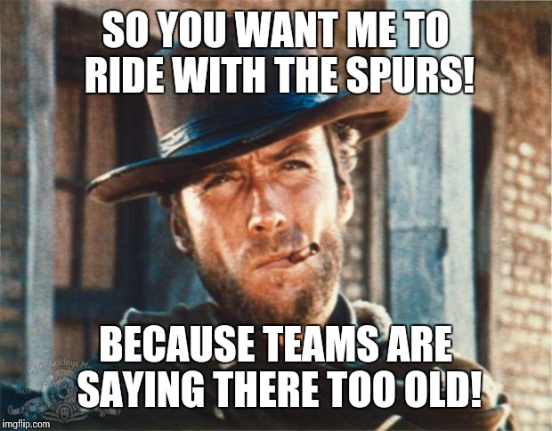 Clint Eastwood | SO YOU WANT ME TO RIDE WITH THE SPURS! BECAUSE TEAMS ARE SAYING THERE TOO OLD! | image tagged in clint eastwood | made w/ Imgflip meme maker