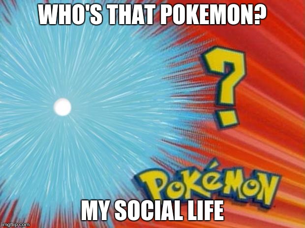 who is that pokemon | WHO'S THAT POKEMON? MY SOCIAL LIFE | image tagged in who is that pokemon | made w/ Imgflip meme maker