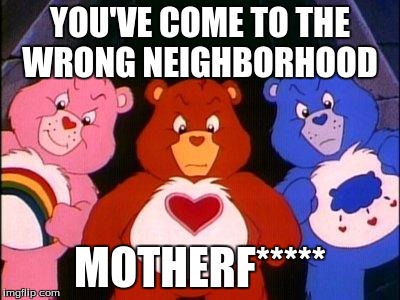 pissed care bears | YOU'VE COME TO THE WRONG NEIGHBORHOOD MOTHERF***** | image tagged in pissed care bears | made w/ Imgflip meme maker
