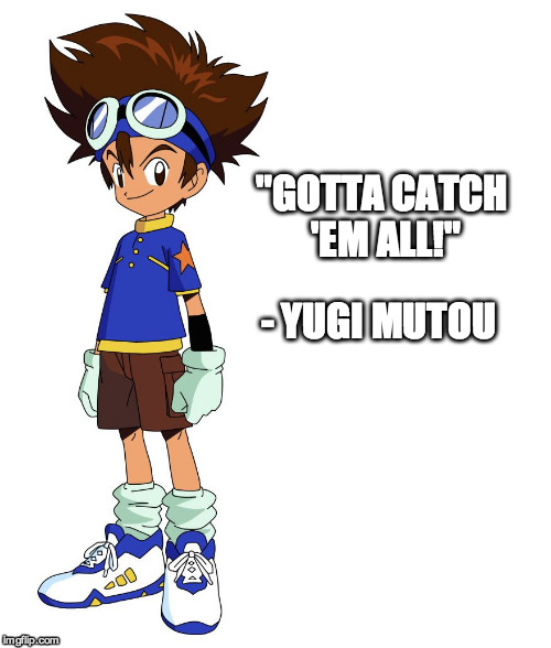 tai yagami digimon | "GOTTA CATCH 'EM ALL!" - YUGI MUTOU | image tagged in tai yagami digimon | made w/ Imgflip meme maker