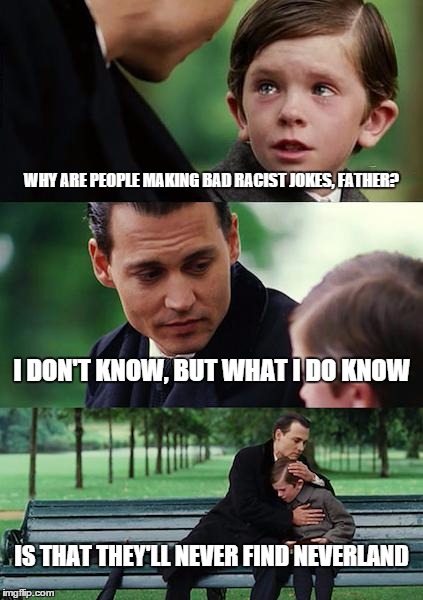 Finding Neverland Meme | WHY ARE PEOPLE MAKING BAD RACIST JOKES, FATHER? I DON'T KNOW, BUT WHAT I DO KNOW IS THAT THEY'LL NEVER FIND NEVERLAND | image tagged in memes,finding neverland | made w/ Imgflip meme maker