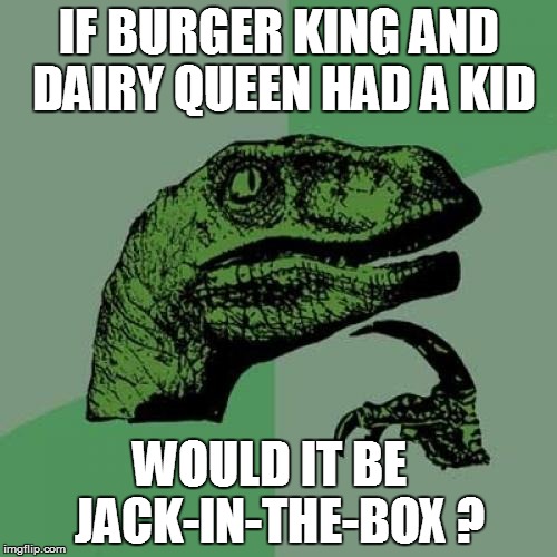 Philosoraptor Meme | IF BURGER KING AND DAIRY QUEEN HAD A KID WOULD IT BE  JACK-IN-THE-BOX ? | image tagged in memes,philosoraptor | made w/ Imgflip meme maker
