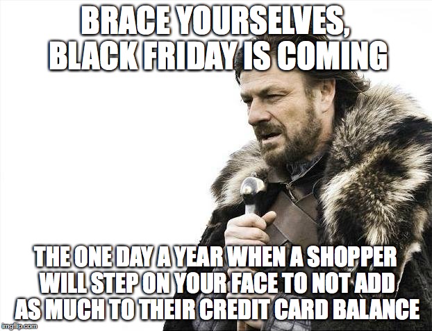 Brace Yourselves X is Coming Meme | BRACE YOURSELVES, BLACK FRIDAY IS COMING THE ONE DAY A YEAR WHEN A SHOPPER WILL STEP ON YOUR FACE TO NOT ADD AS MUCH TO THEIR CREDIT CARD BA | image tagged in memes,brace yourselves x is coming | made w/ Imgflip meme maker