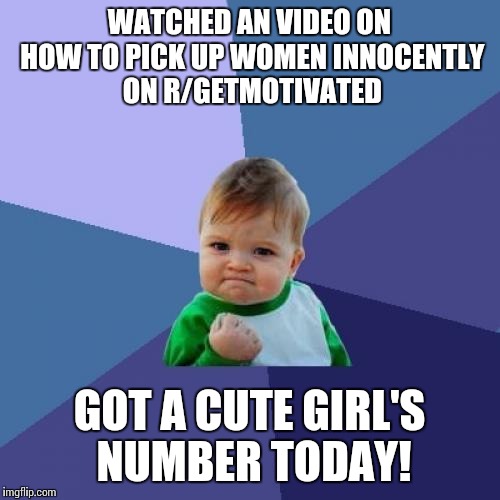 Success Kid Meme | WATCHED AN VIDEO ON HOW TO PICK UP WOMEN INNOCENTLY ON R/GETMOTIVATED GOT A CUTE GIRL'S NUMBER TODAY! | image tagged in memes,success kid,AdviceAnimals | made w/ Imgflip meme maker