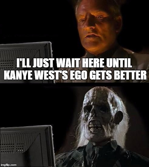 I'll Just Wait Here | I'LL JUST WAIT HERE UNTIL KANYE WEST'S EGO GETS BETTER | image tagged in memes,ill just wait here | made w/ Imgflip meme maker