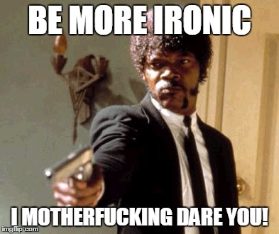 Say That Again I Dare You Meme | BE MORE IRONIC I MOTHERF**KING DARE YOU! | image tagged in memes,say that again i dare you | made w/ Imgflip meme maker