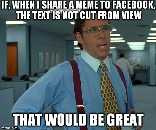 That Would Be Great Meme | IF, WHEN I SHARE A MEME TO FACEBOOK, 
THE TEXT IS NOT CUT FROM VIEW THAT WOULD BE GREAT | image tagged in memes,that would be great | made w/ Imgflip meme maker