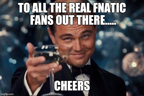 Leonardo Dicaprio Cheers | TO ALL THE REAL FNATIC FANS OUT THERE..... CHEERS | image tagged in memes,leonardo dicaprio cheers | made w/ Imgflip meme maker