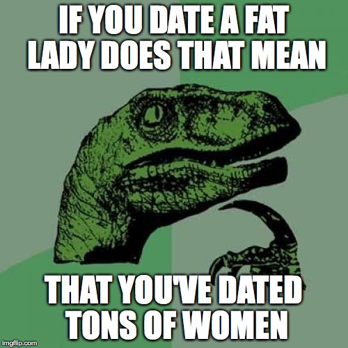 Philosoraptor | IF YOU DATE A FAT LADY DOES THAT MEAN THAT YOU'VE DATED TONS OF WOMEN | image tagged in memes,philosoraptor | made w/ Imgflip meme maker
