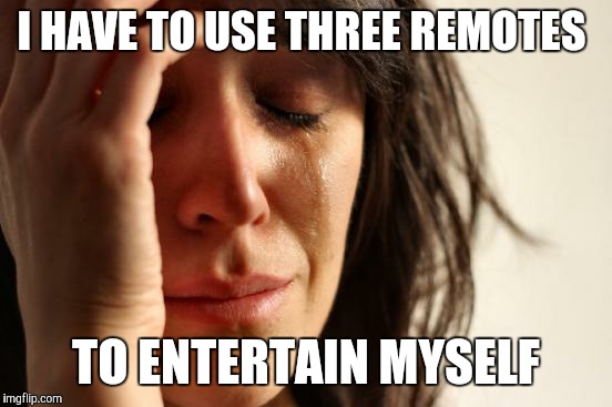 First World Problems | I HAVE TO USE THREE REMOTES TO ENTERTAIN MYSELF | image tagged in memes,first world problems | made w/ Imgflip meme maker