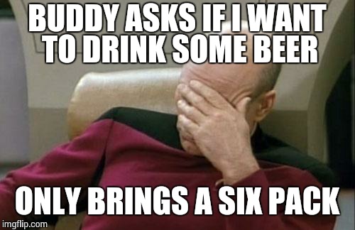 Captain Picard Facepalm | BUDDY ASKS IF I WANT TO DRINK SOME BEER ONLY BRINGS A SIX PACK | image tagged in memes,captain picard facepalm | made w/ Imgflip meme maker