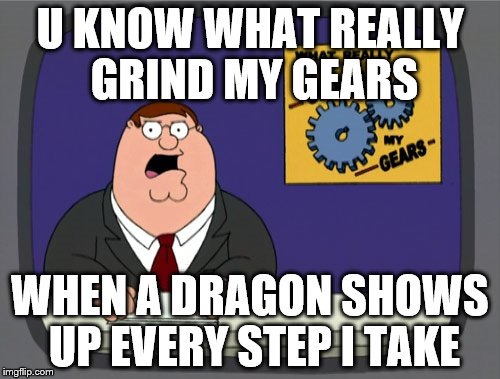 Peter Griffin News | U KNOW WHAT REALLY GRIND MY GEARS WHEN A DRAGON SHOWS UP EVERY STEP I TAKE | image tagged in memes,peter griffin news | made w/ Imgflip meme maker