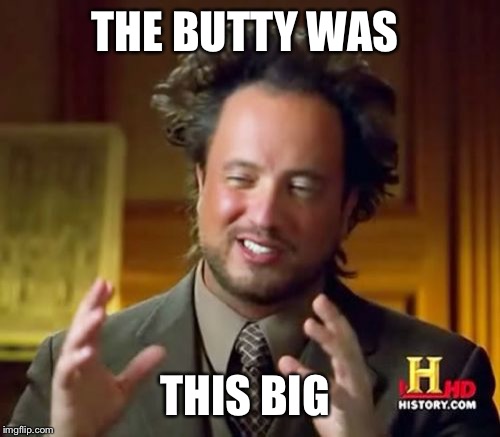 Ancient Aliens | THE BUTTY WAS THIS BIG | image tagged in memes,ancient aliens | made w/ Imgflip meme maker