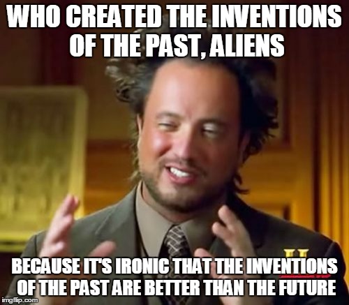 Ancient Aliens Meme | WHO CREATED THE INVENTIONS OF THE PAST, ALIENS BECAUSE IT'S IRONIC THAT THE INVENTIONS OF THE PAST ARE BETTER THAN THE FUTURE | image tagged in memes,ancient aliens | made w/ Imgflip meme maker