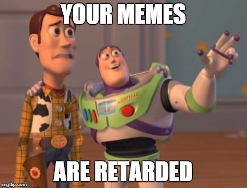 X, X Everywhere Meme | YOUR MEMES ARE RETARDED | image tagged in memes,x x everywhere | made w/ Imgflip meme maker