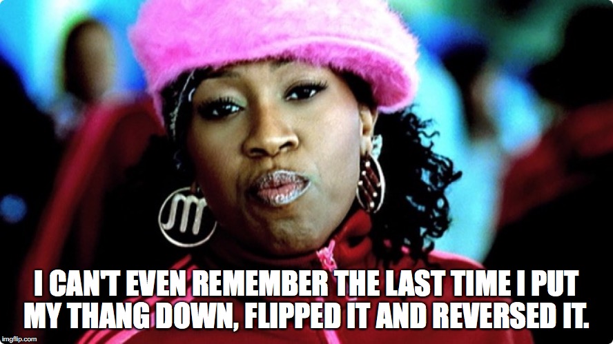 Missy elliot | I CAN'T EVEN REMEMBER THE LAST TIME I PUT MY THANG DOWN, FLIPPED IT AND REVERSED IT. | image tagged in missy elliot | made w/ Imgflip meme maker
