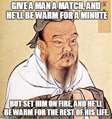 confucius | GIVE A MAN A MATCH, AND HE'LL BE WARM FOR A MINUTE BUT SET HIM ON FIRE, AND HE'LL BE WARM FOR THE REST OF HIS LIFE. | image tagged in confucius | made w/ Imgflip meme maker