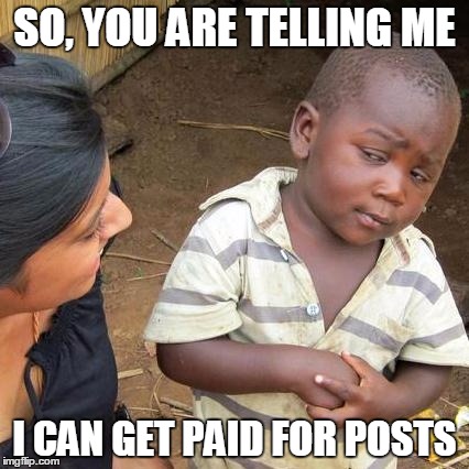 Third World Skeptical Kid Meme | SO, YOU ARE TELLING ME I CAN GET PAID FOR POSTS | image tagged in memes,third world skeptical kid | made w/ Imgflip meme maker