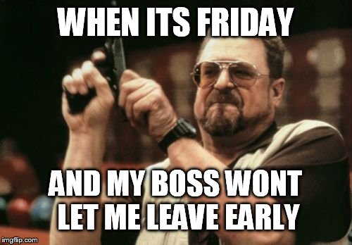 Am I The Only One Around Here Meme | WHEN ITS FRIDAY AND MY BOSS WONT LET ME LEAVE EARLY | image tagged in memes,am i the only one around here | made w/ Imgflip meme maker