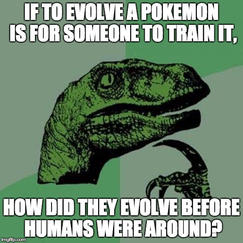 Philosoraptor | IF TO EVOLVE A POKEMON IS FOR SOMEONE TO TRAIN IT, HOW DID THEY EVOLVE BEFORE HUMANS WERE AROUND? | image tagged in memes,philosoraptor | made w/ Imgflip meme maker