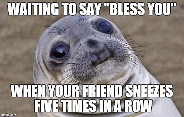 Are you done yet? | WAITING TO SAY "BLESS YOU" WHEN YOUR FRIEND SNEEZES FIVE TIMES IN A ROW | image tagged in memes,awkward moment sealion,sneezing | made w/ Imgflip meme maker