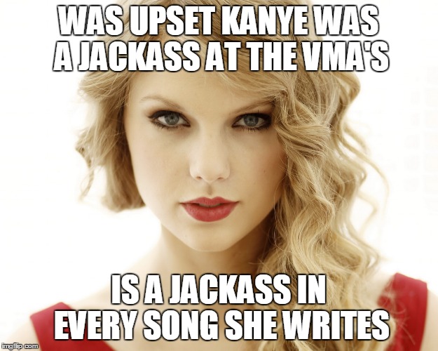 taylor swift | WAS UPSET KANYE WAS A JACKASS AT THE VMA'S IS A JACKASS IN EVERY SONG SHE WRITES | image tagged in taylor swift | made w/ Imgflip meme maker