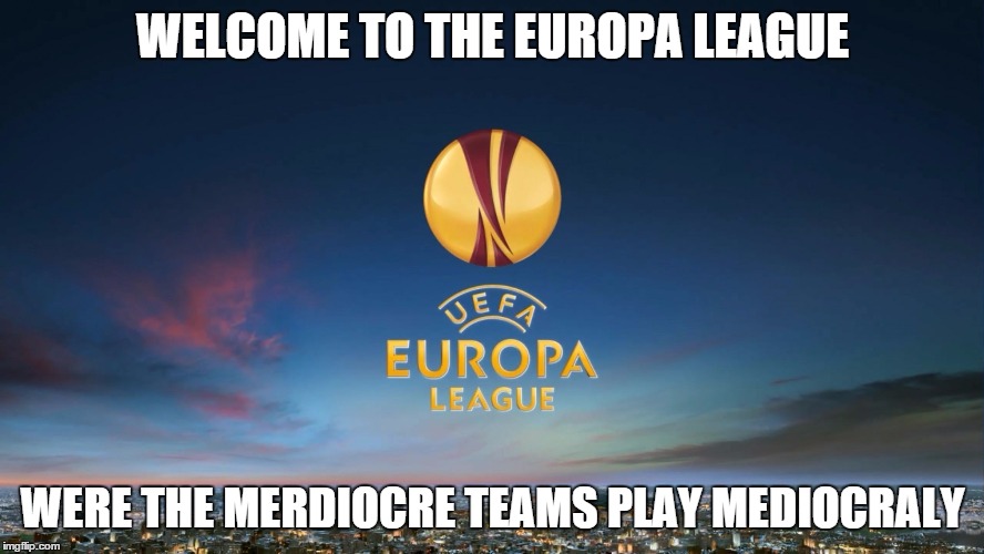 WELCOME TO THE EUROPA LEAGUE WERE THE MERDIOCRE TEAMS PLAY MEDIOCRALY | image tagged in europe league | made w/ Imgflip meme maker