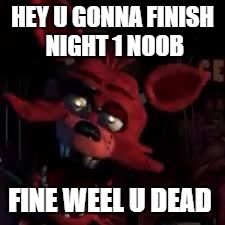 FNAF | HEY U GONNA FINISH NIGHT 1 NOOB FINE WEEL U DEAD | image tagged in fnaf | made w/ Imgflip meme maker