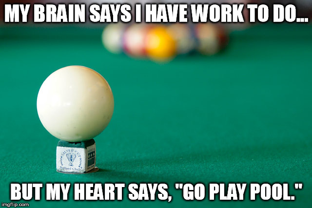 Pool | MY BRAIN SAYS I HAVE WORK TO DO... BUT MY HEART SAYS, "GO PLAY POOL." | image tagged in pool | made w/ Imgflip meme maker