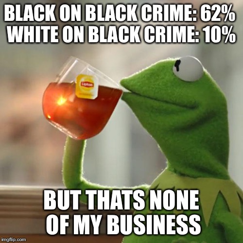But That's None Of My Business Meme | BLACK ON BLACK CRIME: 62%
 WHITE ON BLACK CRIME: 10% BUT THATS NONE OF MY BUSINESS | image tagged in memes,but thats none of my business,kermit the frog | made w/ Imgflip meme maker