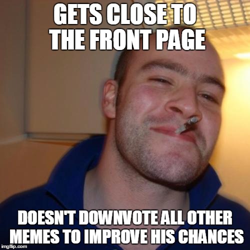 Good Guy Greg | GETS CLOSE TO THE FRONT PAGE DOESN'T DOWNVOTE ALL OTHER MEMES TO IMPROVE HIS CHANCES | image tagged in memes,good guy greg | made w/ Imgflip meme maker