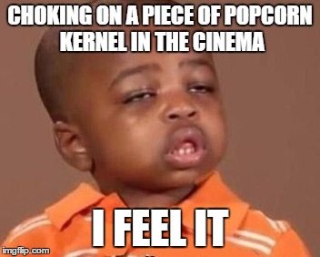 I feel it | CHOKING ON A PIECE OF POPCORN KERNEL IN THE CINEMA I FEEL IT | image tagged in i feel it | made w/ Imgflip meme maker