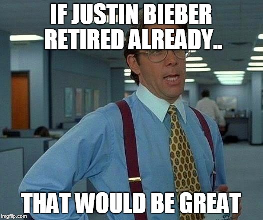 That Would Be Great Meme | IF JUSTIN BIEBER RETIRED ALREADY.. THAT WOULD BE GREAT | image tagged in memes,that would be great | made w/ Imgflip meme maker