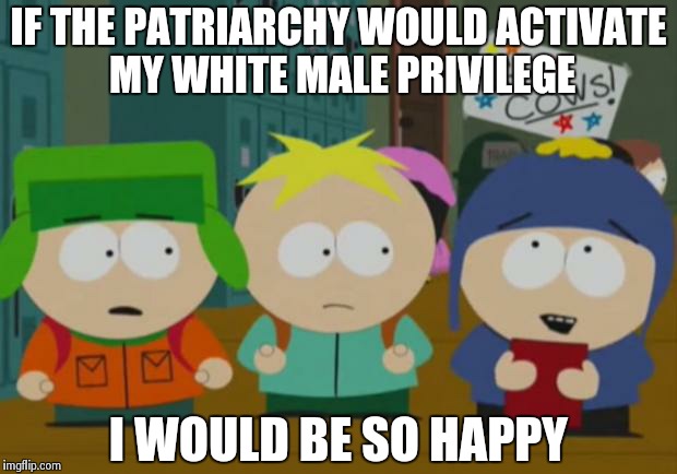 I would be so happy | IF THE PATRIARCHY WOULD ACTIVATE MY WHITE MALE PRIVILEGE I WOULD BE SO HAPPY | image tagged in i would be so happy | made w/ Imgflip meme maker