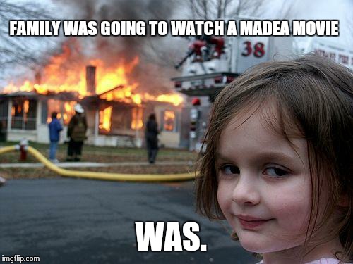 Disaster averted! | FAMILY WAS GOING TO WATCH A MADEA MOVIE WAS. | image tagged in memes,disaster girl | made w/ Imgflip meme maker