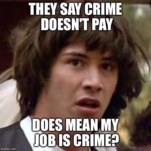 Conspiracy Keanu | THEY SAY CRIME DOESN'T PAY DOES MEAN MY JOB IS CRIME? | image tagged in memes,conspiracy keanu | made w/ Imgflip meme maker