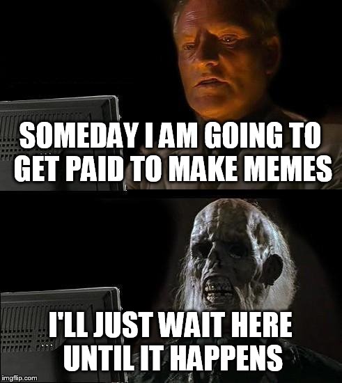 I can only dream | SOMEDAY I AM GOING TO GET PAID TO MAKE MEMES I'LL JUST WAIT HERE UNTIL IT HAPPENS | image tagged in memes,ill just wait here | made w/ Imgflip meme maker