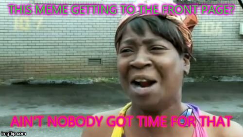 Ain't Nobody Got Time For That | THIS MEME GETTING TO THE FRONT PAGE? AIN'T NOBODY GOT TIME FOR THAT | image tagged in memes,aint nobody got time for that | made w/ Imgflip meme maker