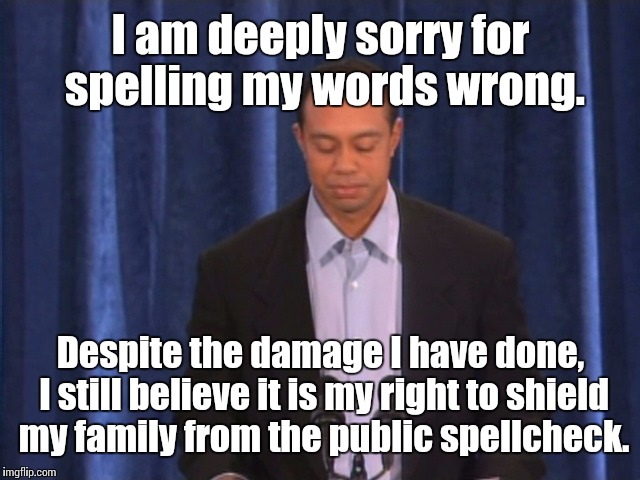 Tiger Woods Deeply Sorry Public Apology | I am deeply sorry for spelling my words wrong. Despite the damage I have done, I still believe it is my right to shield my family from the p | image tagged in tiger woods deeply sorry public apology | made w/ Imgflip meme maker