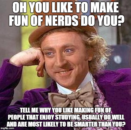 Creepy Condescending Wonka | OH YOU LIKE TO MAKE FUN OF NERDS DO YOU? TELL ME WHY YOU LIKE MAKING FUN OF PEOPLE THAT ENJOY STUDYING, USUALLY DO WELL AND ARE MOST LIKELY  | image tagged in memes,creepy condescending wonka | made w/ Imgflip meme maker