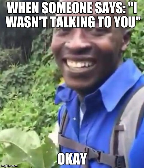 Okay | WHEN SOMEONE SAYS: "I WASN'T TALKING TO YOU" OKAY | image tagged in okay | made w/ Imgflip meme maker