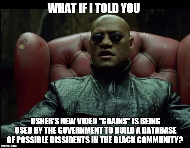 What if i told you | WHAT IF I TOLD YOU USHER'S NEW VIDEO "CHAINS" IS BEING USED BY THE GOVERNMENT TO BUILD A DATABASE OF POSSIBLE DISSIDENTS IN THE BLACK COMMUN | image tagged in what if i told you | made w/ Imgflip meme maker