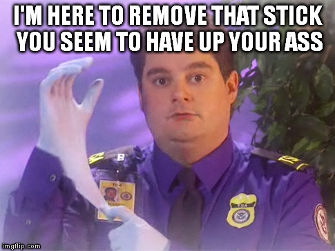 TSA Douche | I'M HERE TO REMOVE THAT STICK YOU SEEM TO HAVE UP YOUR ASS | image tagged in memes,tsa douche | made w/ Imgflip meme maker