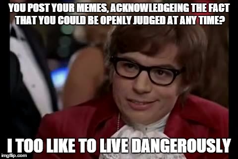 I Too Like To Live Dangerously | YOU POST YOUR MEMES, ACKNOWLEDGEING THE FACT THAT YOU COULD BE OPENLY JUDGED AT ANY TIME? I TOO LIKE TO LIVE DANGEROUSLY | image tagged in memes,i too like to live dangerously | made w/ Imgflip meme maker