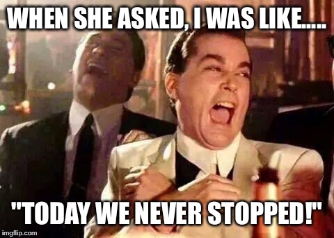 Good Fellas Hilarious | WHEN SHE ASKED, I WAS LIKE..... "TODAY WE NEVER STOPPED!" | image tagged in good fellas hilarious | made w/ Imgflip meme maker